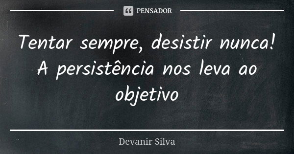 Tentar sempre, desistir nunca! A persistência nos leva ao objetivo... Frase de Devanir Silva.