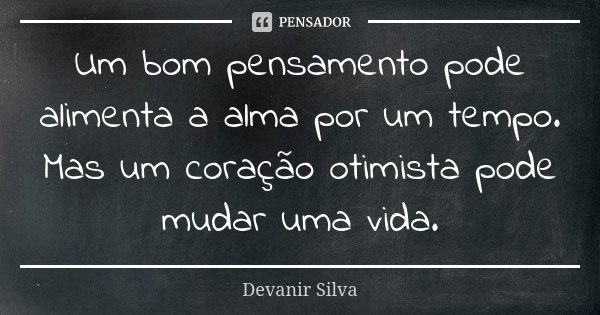 Um bom pensamento pode alimenta a alma por um tempo. Mas um coração otimista pode mudar uma vida.... Frase de Devanir Silva.