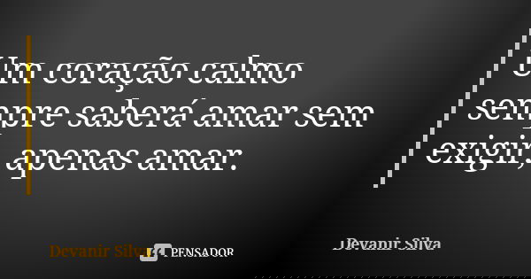 Um coração calmo sempre saberá amar sem exigir, apenas amar.... Frase de Devanir Silva.
