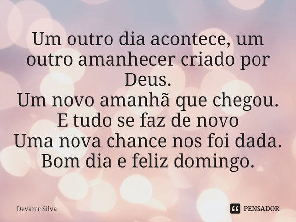 ⁠Um outro dia acontece, um outro amanhecer criado por Deus.
Um novo amanhã que chegou.
E tudo se faz de novo
Uma nova chance nos foi dada.
Bom dia e feliz domin... Frase de Devanir Silva.