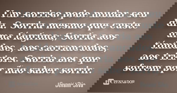 Um sorriso pode mudar seu dia. Sorria mesmo que custe uma lágrima; Sorria aos tímidos, aos carrancudos, aos tristes. Sorria aos que sofrem por não saber sorrir.... Frase de Devanir Silva.