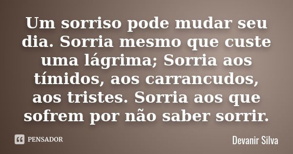 Um sorriso pode mudar seu dia. Sorria mesmo que custe uma lágrima; Sorria aos tímidos, aos carrancudos, aos tristes. Sorria aos que sofrem por não saber sorrir.... Frase de Devanir Silva.