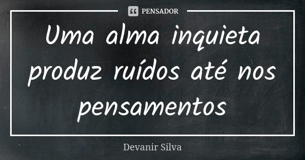 Uma alma inquieta produz ruídos até nos pensamentos... Frase de Devanir Silva.