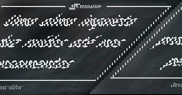Uma alma inquieta produz ruídos até nos pensamentos... Frase de Devanir Silva.
