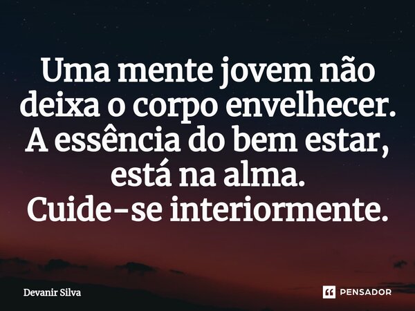 ⁠Uma mente jovem não deixa o corpo envelhecer. A essência do bem estar, está na alma. Cuide-se interiormente.... Frase de Devanir Silva.