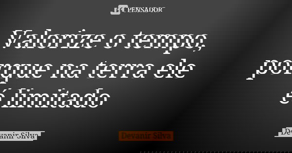 Valorize o tempo, porque na terra ele é limitado... Frase de Devanir Silva.