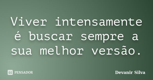 Viver intensamente é buscar sempre a sua melhor versão.... Frase de Devanir Silva.