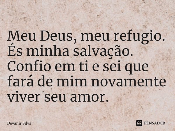 Meu Deus, meu refugio.
És minha salvação.
Confio em ti e sei que fará de mim novamente viver seu amor.... Frase de Devanir Silvs.