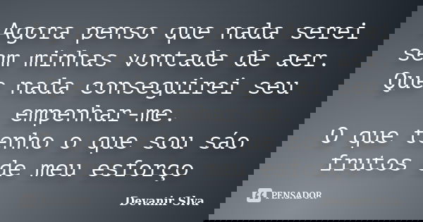 Agora penso que nada serei sem minhas vontade de aer. Que nada conseguirei seu empenhar-me. O que tenho o que sou sáo frutos de meu esforço... Frase de Devanir Slva.