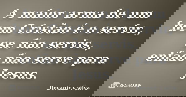 A maior arma de um bom Cristão é o servir, se não servis, então não serve para Jesus.... Frase de Devanir V Silva.
