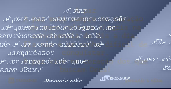 A paz A paz está sempre no coração de quem cultiva alegria na convivencia do dia a dia. Ela não é um sonho dificil de conquistar. A paz vive no coração dos que ... Frase de Devanir V Silva.