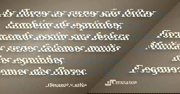 As flores as vezes são feitas também de espinhos, Formando assim sua beleza. Muitas vezes falamos muito dos espinhos, E esquecemos das flores.... Frase de Devanir V Silva.