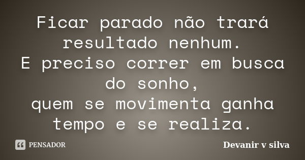 Ficar parado não trará resultado nenhum. E preciso correr em busca do sonho, quem se movimenta ganha tempo e se realiza.... Frase de Devanir V Silva.