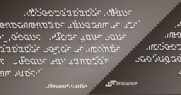Misericórdia Meus pensamentos buscam a ti meu jesus. Para que sua misericórdia seja a minha salvação. Jesus eu confio em vós!... Frase de Devanir V Silva.
