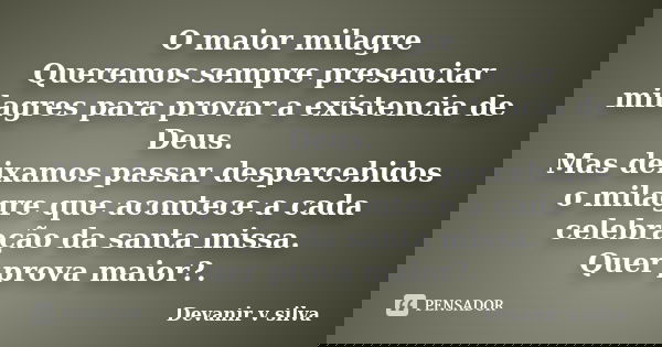O maior milagre Queremos sempre presenciar milagres para provar a existencia de Deus. Mas deixamos passar despercebidos o milagre que acontece a cada celebração... Frase de Devanir V Silva.