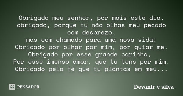 Obrigado meu senhor, por mais este dia. obrigado, porque tu não olhas meu pecado com desprezo, mas com chamado para uma nova vida! Obrigado por olhar por mim, p... Frase de Devanir V Silva.