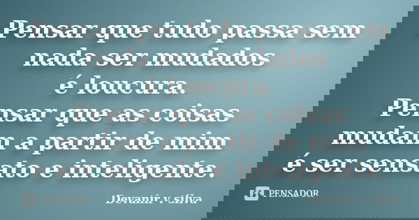 Pensar que tudo passa sem nada ser mudados é loucura. Pensar que as coisas mudam a partir de mim é ser sensato e inteligente.... Frase de Devanir V Silva.