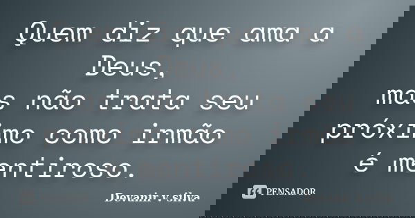 Quem diz que ama a Deus, mas não trata seu próximo como irmão é mentiroso.... Frase de Devanir V Silva.