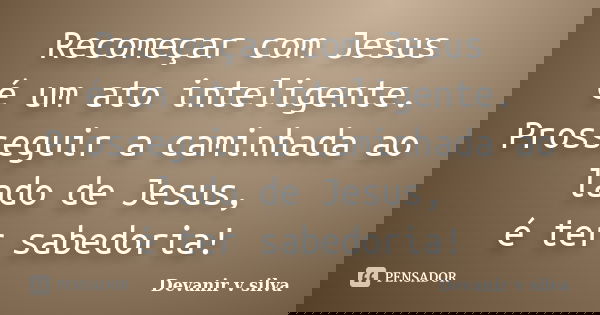 Recomeçar com Jesus é um ato inteligente. Prosseguir a caminhada ao lado de Jesus, é ter sabedoria!... Frase de Devanir V Silva.