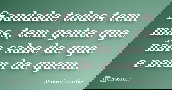 Saudade todos tem mas, tem gente que não sabe de que e nem de quem.... Frase de Devanir V Silva.