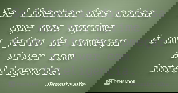 Se libertar das coisa que nos oprime é um jeito de começar a viver com inteligencia.... Frase de Devanir V Silva.