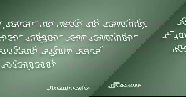 Se parar no meio do caminho, E querer chegar sem caminhar Resultado algum serà alcançado... Frase de Devanir V Silva.