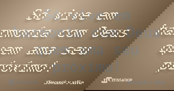 Só vive em harmonia com Deus quem ama seu próximo!... Frase de Devanir V Silva.