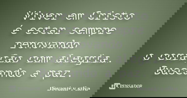 Viver em Cristo é estar sempre renovando o coração com alegria. Buscando a paz.... Frase de Devanir V Silva.