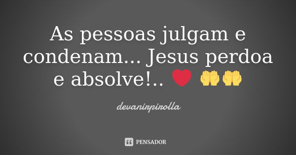 As pessoas julgam e condenam... Jesus perdoa e absolve!.. ❤️ 🤲🤲... Frase de devanirpirolla.