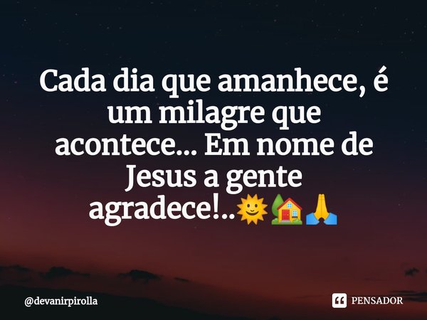 ⁠Cada dia que amanhece, é um milagre que acontece...Em nome de Jesus a gente agradece!..🌞🏡🙏... Frase de devanirpirolla.