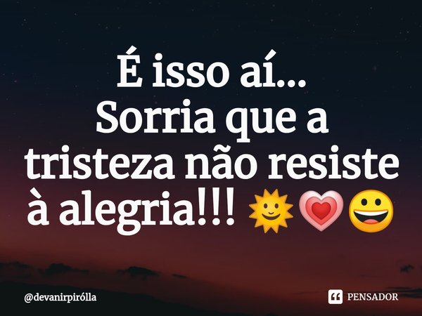 ⁠É isso aí...
Sorria que a tristeza não resiste à alegria!!! 🌞💗😀... Frase de devanirpirólla.