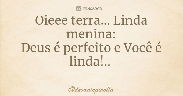 Oieee terra... Linda menina:
Deus é perfeito e Você é linda!..... Frase de devanirpirolla.