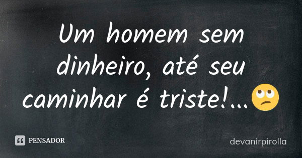 Um homem sem dinheiro, até seu caminhar é triste!...🙄... Frase de devanirpirolla.