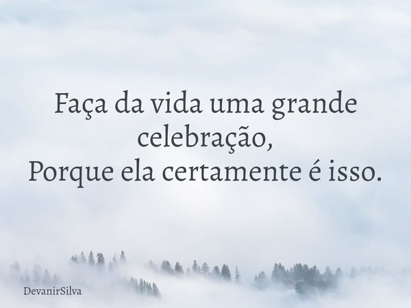 Faça da vida uma grande celebração, Porque ela certamente é isso.... Frase de DevanirSilva.