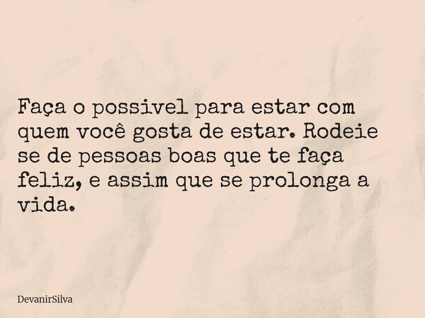 Faça o possivel para estar com quem você gosta de estar. Rodeie se de pessoas boas que te faça feliz, e assim que se prolonga a vida.... Frase de DevanirSilva.