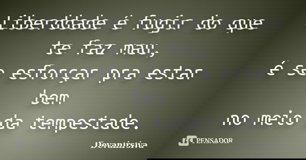 Liberddade é fugir do que te faz mau, é se esforçar pra estar bem no meio da tempestade.... Frase de Devanirsiva.