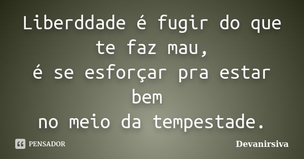 Liberddade é fugir do que te faz mau, é se esforçar pra estar bem no meio da tempestade.... Frase de Devanirsiva.