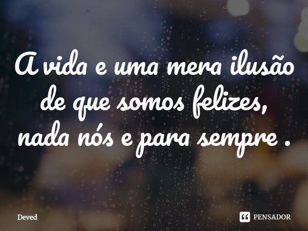 ⁠A vida e uma mera ilusão de que somos felizes, nada nós e para sempre .... Frase de Deved.