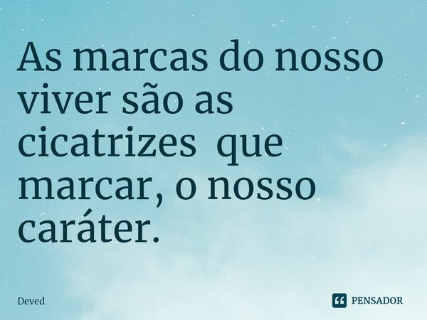 ⁠As marcas do nosso viver são as cicatrizes que marcar, o nosso caráter.... Frase de Deved.