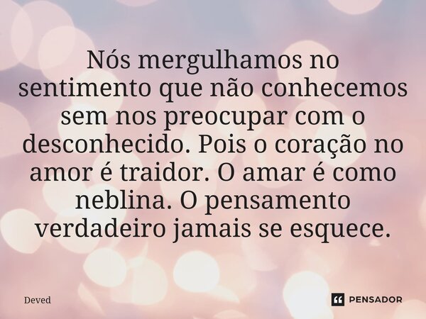 Nós mergulhamos no sentimento que não conhecemos sem nos preocupar com o desconhecido. ⁠Pois o coração no amor é traidor. O amar é como neblina. O pensamento ve... Frase de Deved.