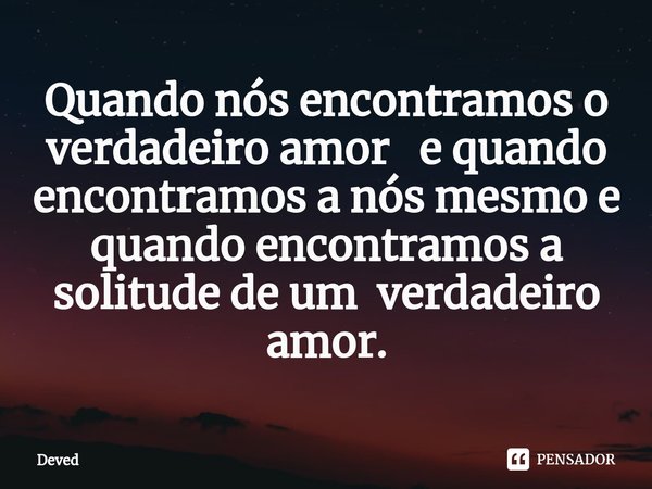 ⁠Quando nós encontramos o verdadeiro amor e quando encontramos a nós mesmo e quando encontramos a solitude de um verdadeiro amor.... Frase de Deved.