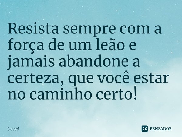 ⁠Resista sempre com a força de um leão e jamais abandone a certeza, que você estar no caminho certo!... Frase de Deved.