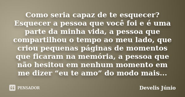 Como seria capaz de te esquecer? Esquecer a pessoa que você foi e é uma parte da minha vida, a pessoa que compartilhou o tempo ao meu lado, que criou pequenas p... Frase de Develis Júnio.