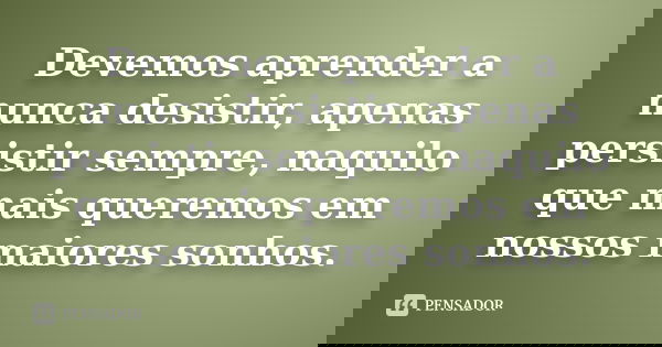 Devemos aprender a nunca desistir, apenas persistir sempre, naquilo que mais queremos em nossos maiores sonhos.