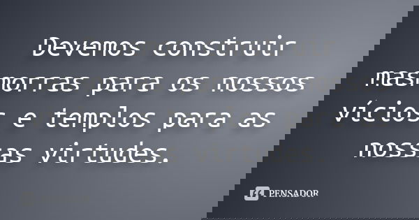 Devemos construir masmorras para os nossos vícios e templos para as nossas virtudes.