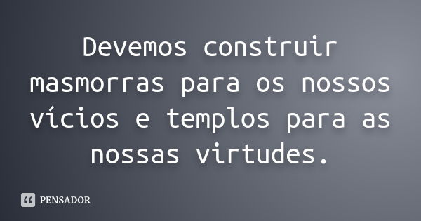 Devemos construir masmorras para os nossos vícios e templos para as nossas virtudes.