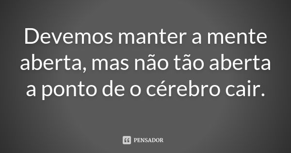 Devemos manter a mente aberta, mas não tão aberta a ponto de o cérebro cair.