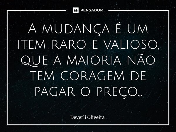 ⁠A mudança é um item raro e valioso, que a maioria não tem coragem de pagar o preço...... Frase de Deverli Oliveira.