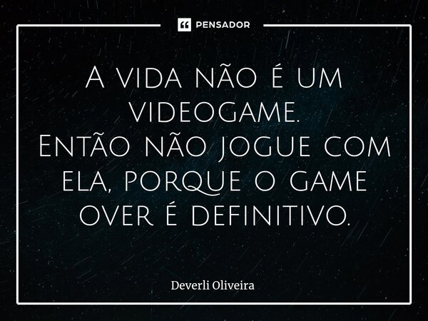 ⁠A vida não é um videogame. Então não jogue com ela, porque o game over é definitivo.... Frase de Deverli Oliveira.