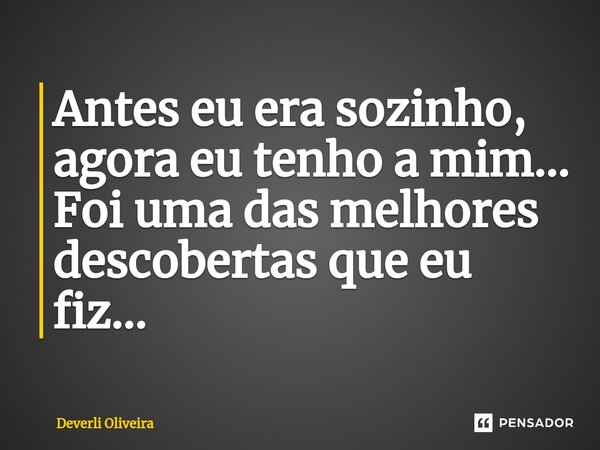 ⁠Antes eu era sozinho, agora eu tenho a mim... Foi uma das melhores descobertas que eu fiz...... Frase de Deverli Oliveira.